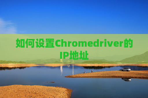 如何设置Chromedriver的IP地址 如何设置Chromedriver的IP地址